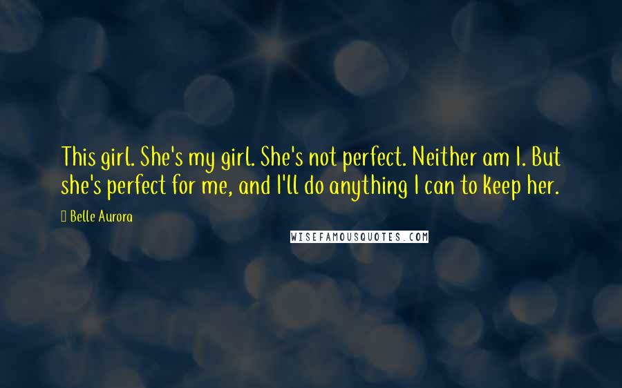 Belle Aurora Quotes: This girl. She's my girl. She's not perfect. Neither am I. But she's perfect for me, and I'll do anything I can to keep her.