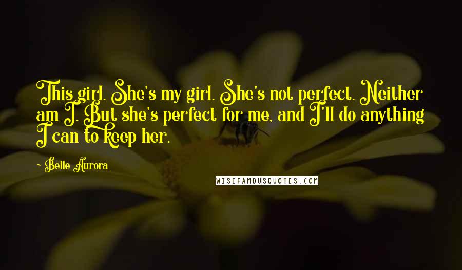 Belle Aurora Quotes: This girl. She's my girl. She's not perfect. Neither am I. But she's perfect for me, and I'll do anything I can to keep her.