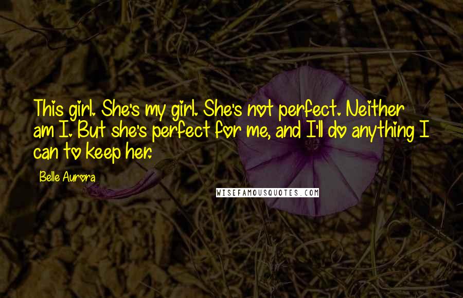 Belle Aurora Quotes: This girl. She's my girl. She's not perfect. Neither am I. But she's perfect for me, and I'll do anything I can to keep her.