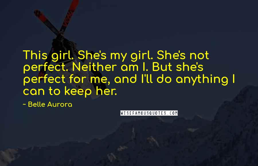 Belle Aurora Quotes: This girl. She's my girl. She's not perfect. Neither am I. But she's perfect for me, and I'll do anything I can to keep her.