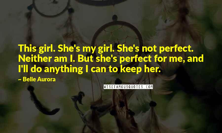 Belle Aurora Quotes: This girl. She's my girl. She's not perfect. Neither am I. But she's perfect for me, and I'll do anything I can to keep her.