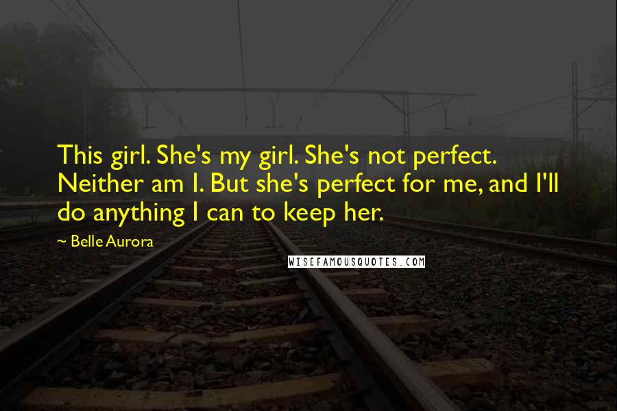 Belle Aurora Quotes: This girl. She's my girl. She's not perfect. Neither am I. But she's perfect for me, and I'll do anything I can to keep her.