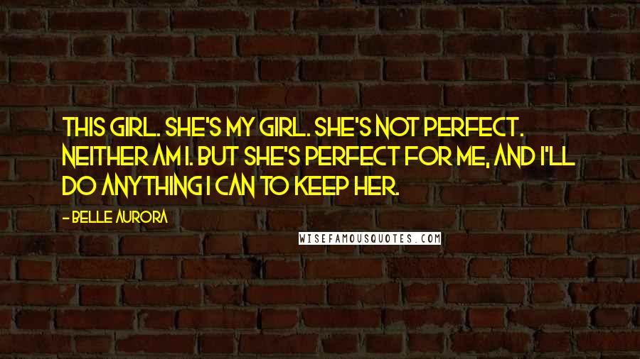 Belle Aurora Quotes: This girl. She's my girl. She's not perfect. Neither am I. But she's perfect for me, and I'll do anything I can to keep her.