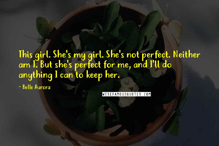 Belle Aurora Quotes: This girl. She's my girl. She's not perfect. Neither am I. But she's perfect for me, and I'll do anything I can to keep her.