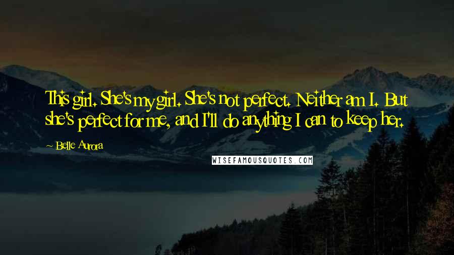 Belle Aurora Quotes: This girl. She's my girl. She's not perfect. Neither am I. But she's perfect for me, and I'll do anything I can to keep her.