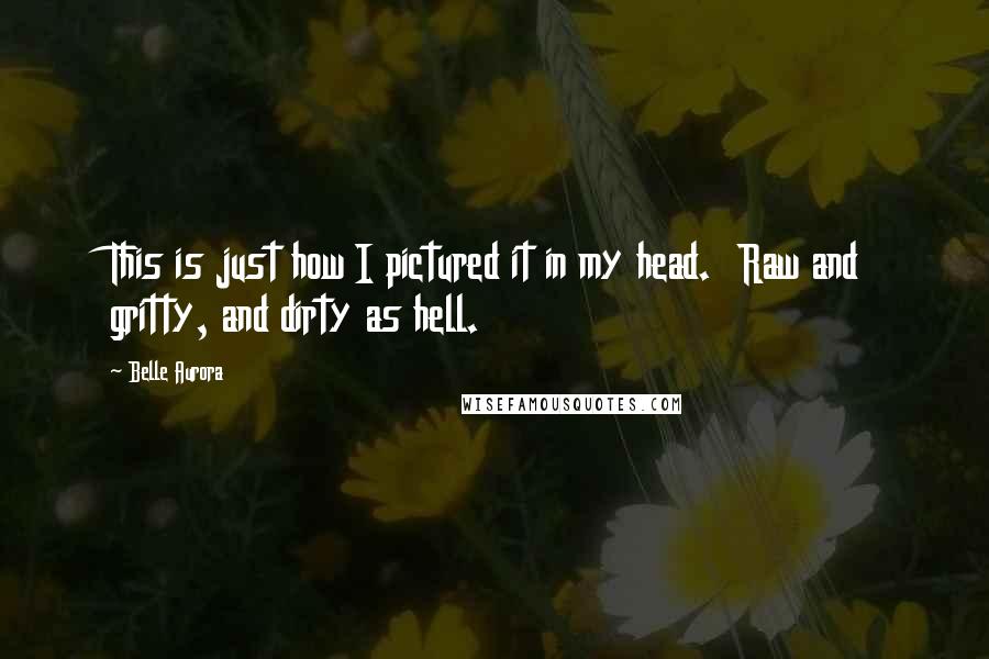 Belle Aurora Quotes: This is just how I pictured it in my head. Raw and gritty, and dirty as hell.