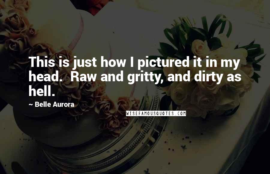 Belle Aurora Quotes: This is just how I pictured it in my head.  Raw and gritty, and dirty as hell.