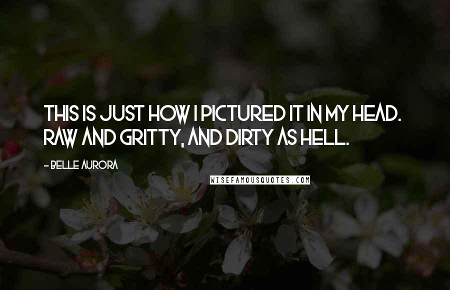 Belle Aurora Quotes: This is just how I pictured it in my head.  Raw and gritty, and dirty as hell.