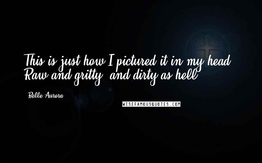 Belle Aurora Quotes: This is just how I pictured it in my head.  Raw and gritty, and dirty as hell.