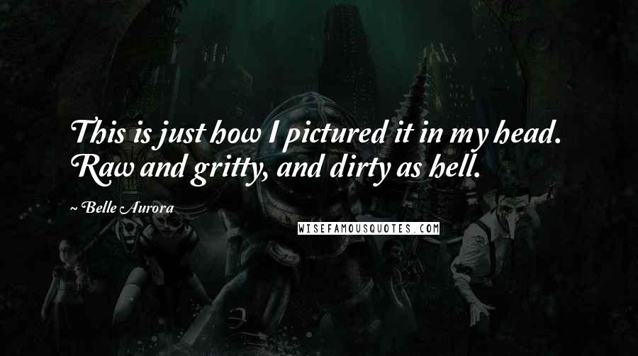 Belle Aurora Quotes: This is just how I pictured it in my head.  Raw and gritty, and dirty as hell.