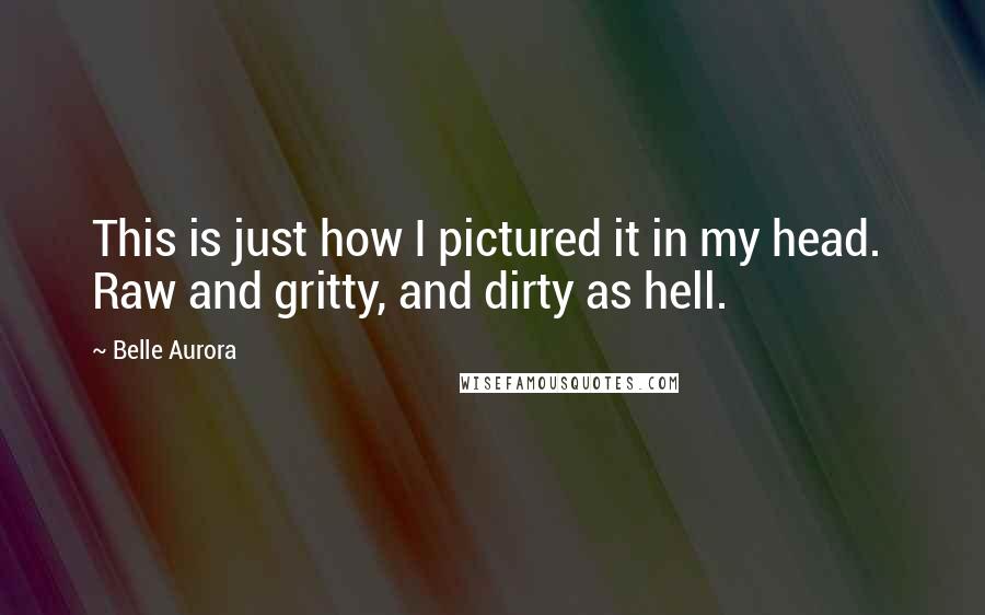 Belle Aurora Quotes: This is just how I pictured it in my head.  Raw and gritty, and dirty as hell.