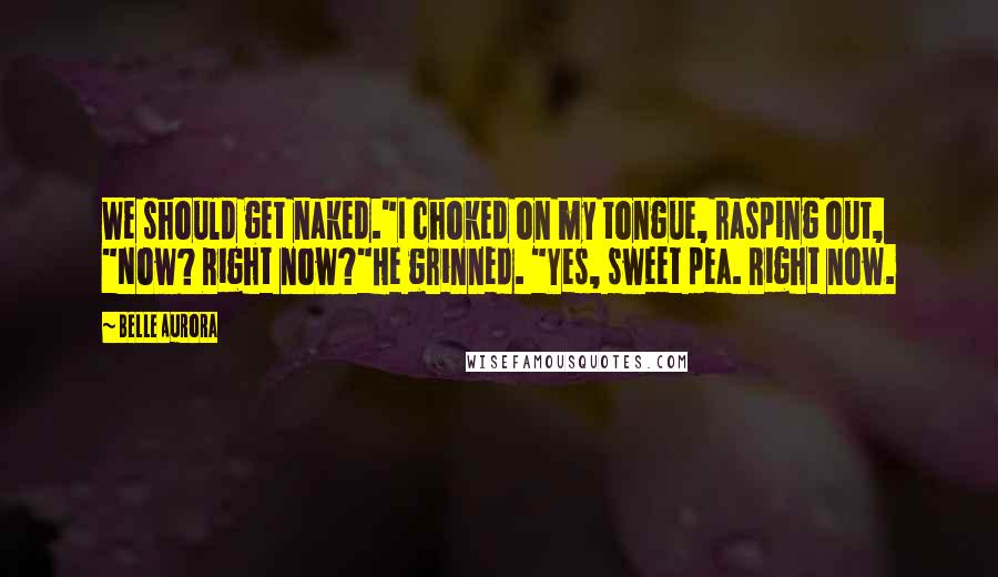 Belle Aurora Quotes: We should get naked."I choked on my tongue, rasping out, "Now? Right now?"He grinned. "Yes, sweet pea. Right now.