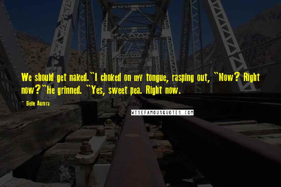Belle Aurora Quotes: We should get naked."I choked on my tongue, rasping out, "Now? Right now?"He grinned. "Yes, sweet pea. Right now.