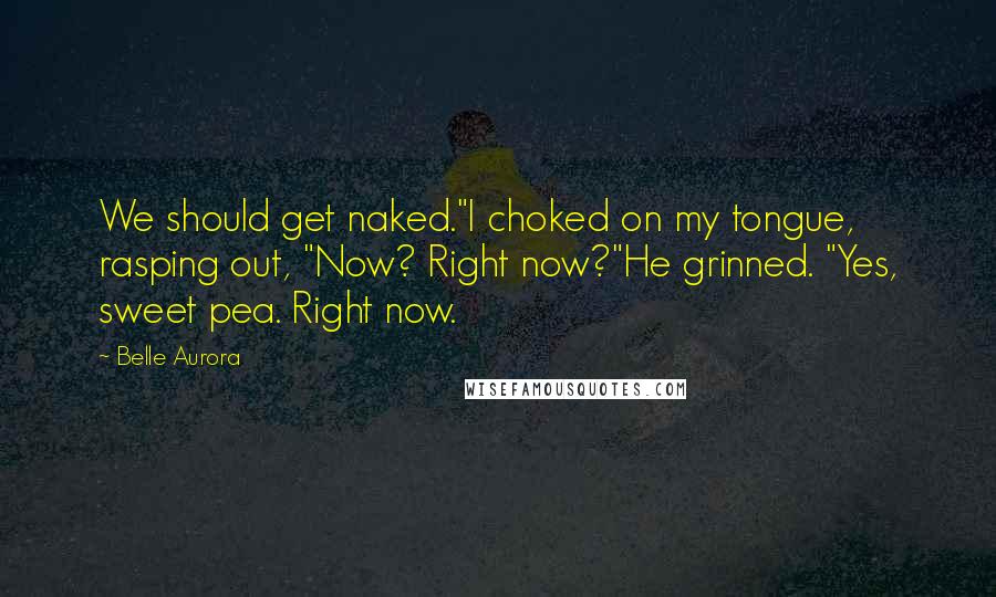 Belle Aurora Quotes: We should get naked."I choked on my tongue, rasping out, "Now? Right now?"He grinned. "Yes, sweet pea. Right now.