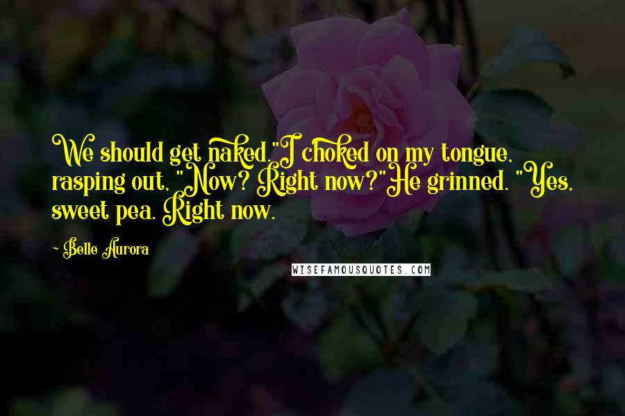 Belle Aurora Quotes: We should get naked."I choked on my tongue, rasping out, "Now? Right now?"He grinned. "Yes, sweet pea. Right now.