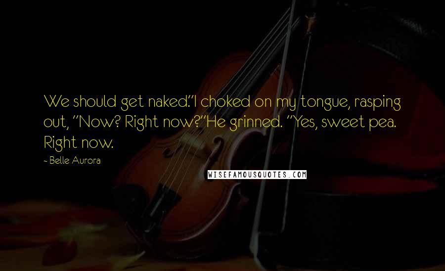 Belle Aurora Quotes: We should get naked."I choked on my tongue, rasping out, "Now? Right now?"He grinned. "Yes, sweet pea. Right now.