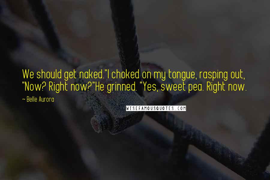 Belle Aurora Quotes: We should get naked."I choked on my tongue, rasping out, "Now? Right now?"He grinned. "Yes, sweet pea. Right now.
