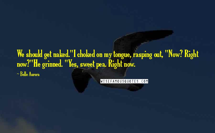 Belle Aurora Quotes: We should get naked."I choked on my tongue, rasping out, "Now? Right now?"He grinned. "Yes, sweet pea. Right now.