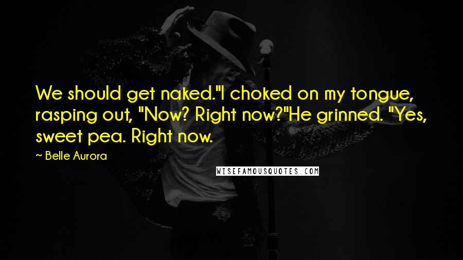 Belle Aurora Quotes: We should get naked."I choked on my tongue, rasping out, "Now? Right now?"He grinned. "Yes, sweet pea. Right now.
