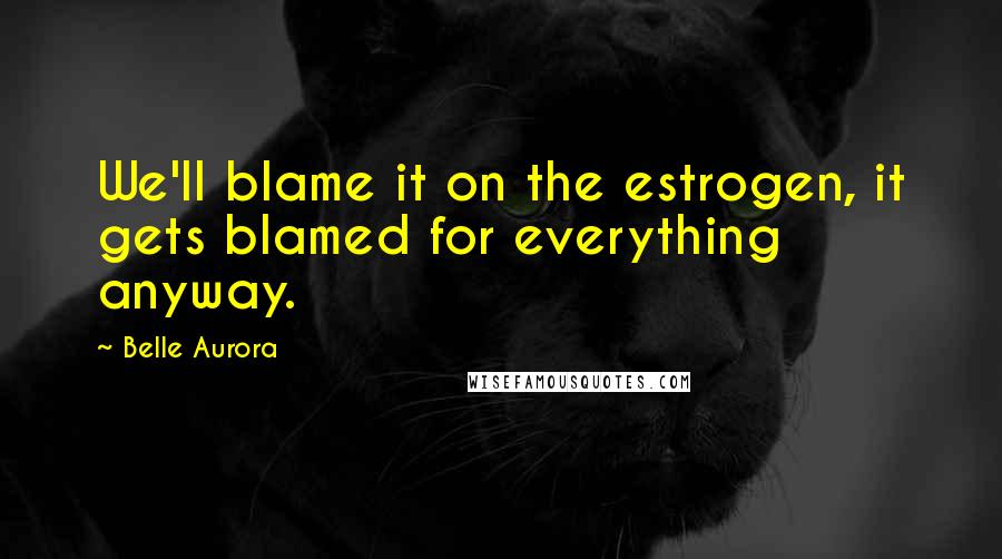 Belle Aurora Quotes: We'll blame it on the estrogen, it gets blamed for everything anyway.