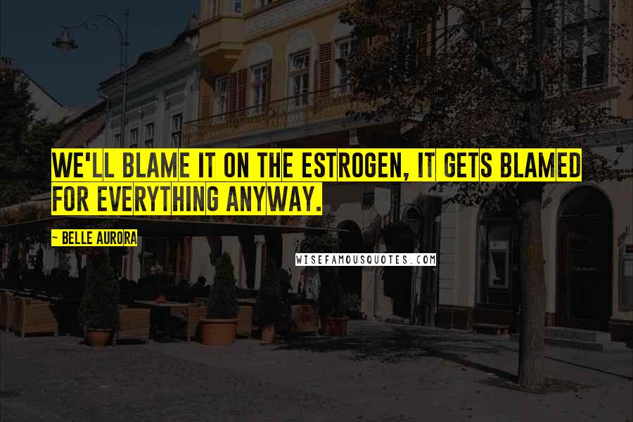 Belle Aurora Quotes: We'll blame it on the estrogen, it gets blamed for everything anyway.