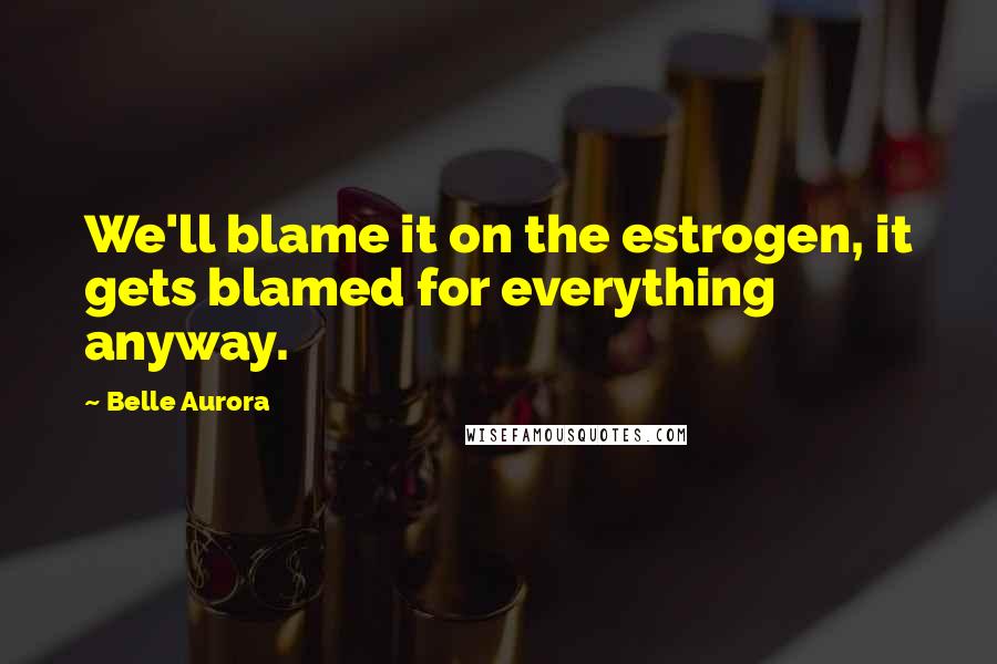 Belle Aurora Quotes: We'll blame it on the estrogen, it gets blamed for everything anyway.