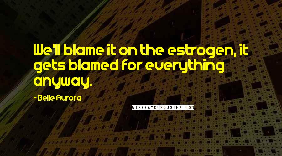 Belle Aurora Quotes: We'll blame it on the estrogen, it gets blamed for everything anyway.