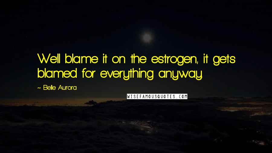 Belle Aurora Quotes: We'll blame it on the estrogen, it gets blamed for everything anyway.