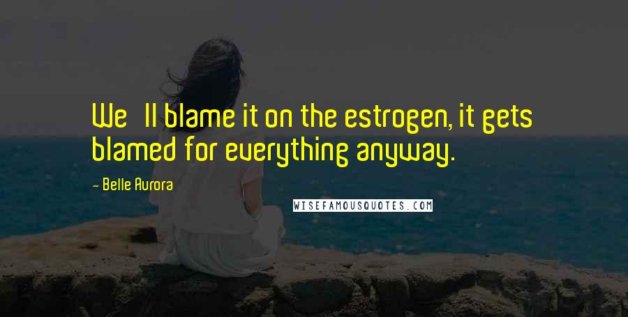 Belle Aurora Quotes: We'll blame it on the estrogen, it gets blamed for everything anyway.