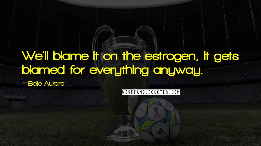 Belle Aurora Quotes: We'll blame it on the estrogen, it gets blamed for everything anyway.