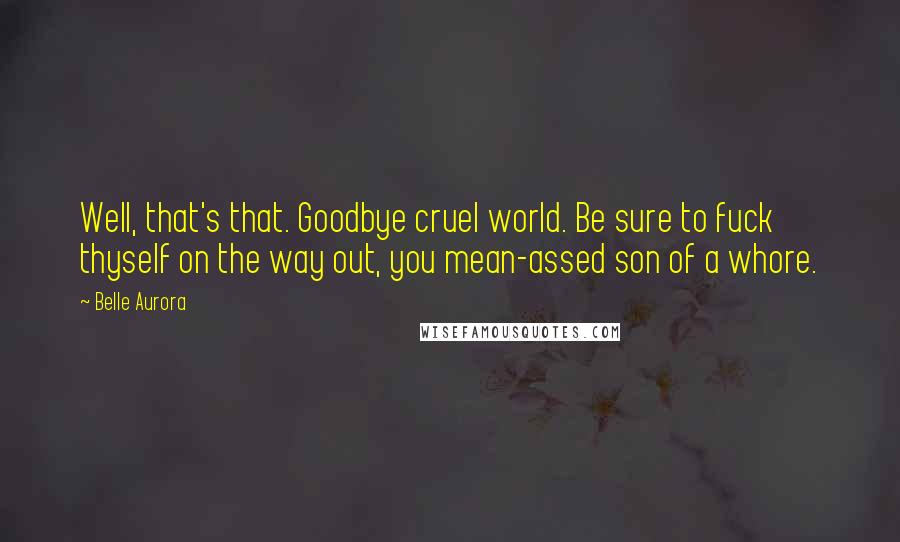 Belle Aurora Quotes: Well, that's that. Goodbye cruel world. Be sure to fuck thyself on the way out, you mean-assed son of a whore.