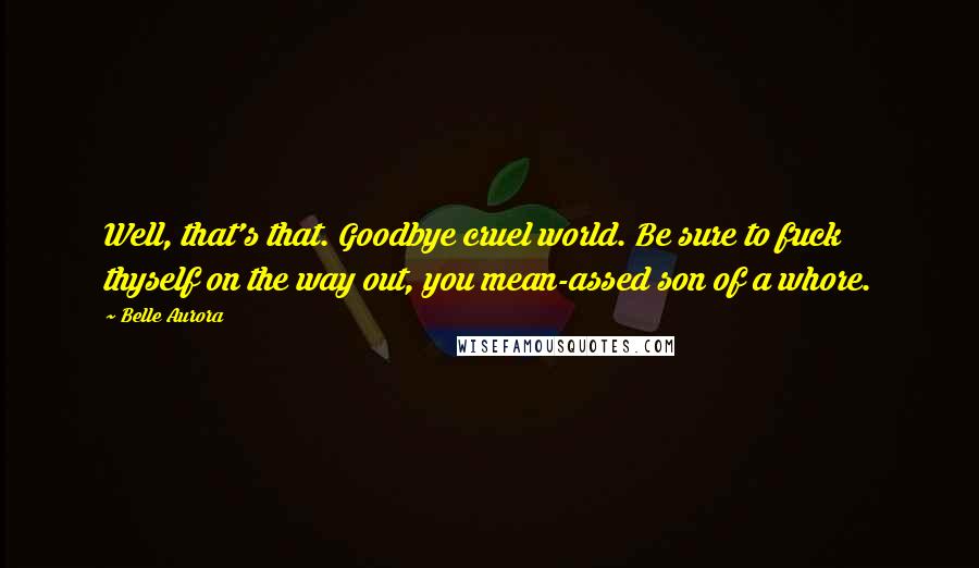 Belle Aurora Quotes: Well, that's that. Goodbye cruel world. Be sure to fuck thyself on the way out, you mean-assed son of a whore.