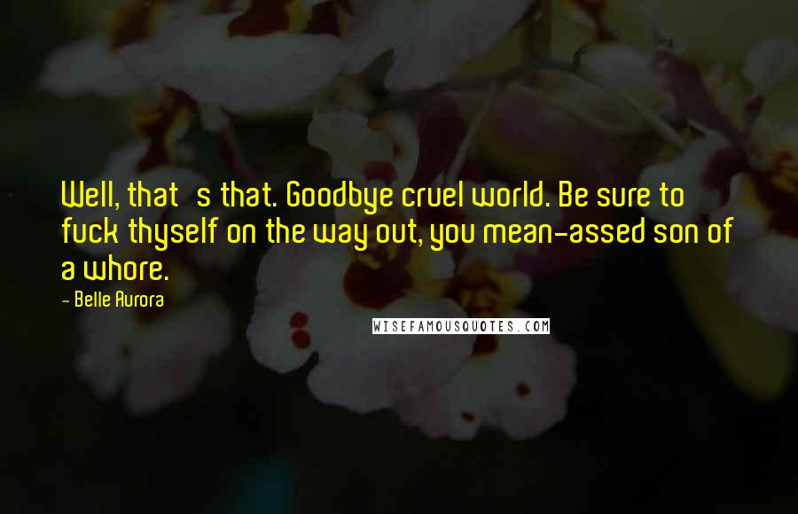 Belle Aurora Quotes: Well, that's that. Goodbye cruel world. Be sure to fuck thyself on the way out, you mean-assed son of a whore.