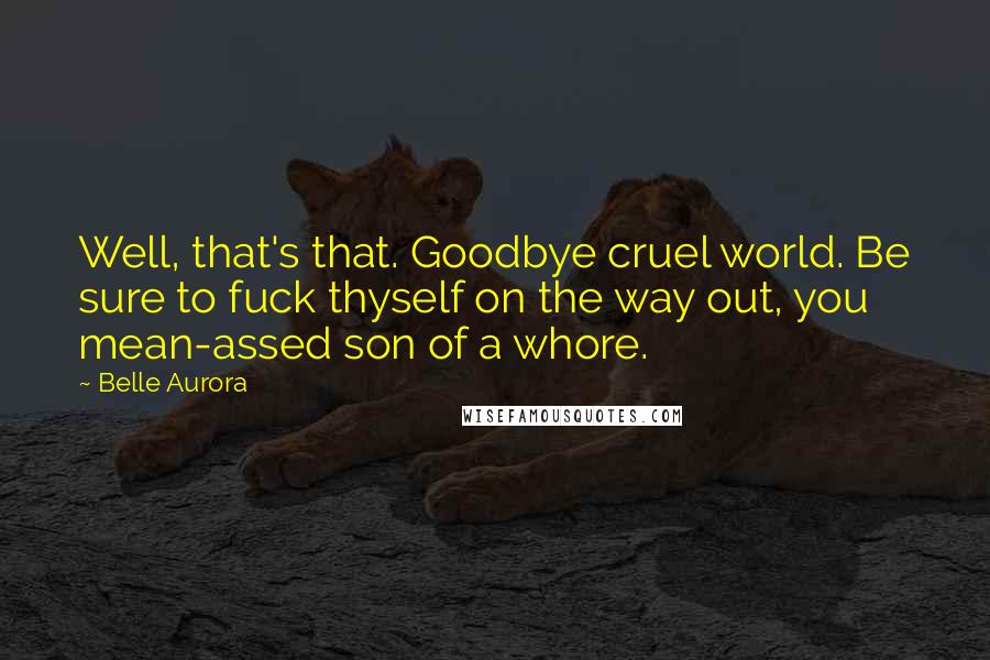 Belle Aurora Quotes: Well, that's that. Goodbye cruel world. Be sure to fuck thyself on the way out, you mean-assed son of a whore.