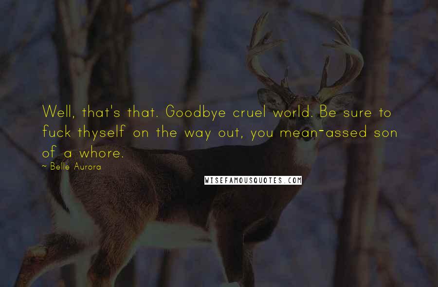 Belle Aurora Quotes: Well, that's that. Goodbye cruel world. Be sure to fuck thyself on the way out, you mean-assed son of a whore.