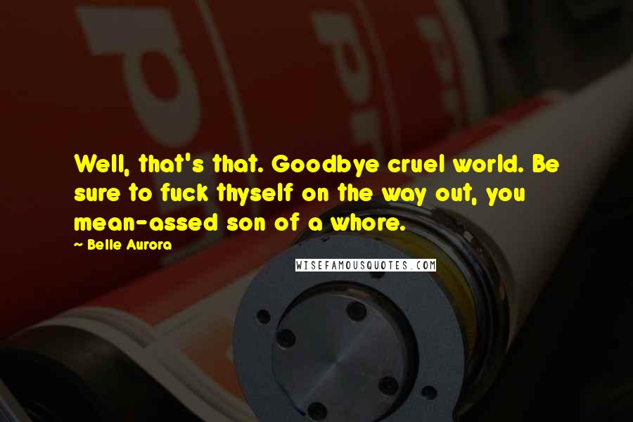 Belle Aurora Quotes: Well, that's that. Goodbye cruel world. Be sure to fuck thyself on the way out, you mean-assed son of a whore.
