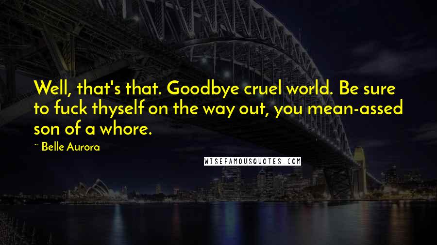 Belle Aurora Quotes: Well, that's that. Goodbye cruel world. Be sure to fuck thyself on the way out, you mean-assed son of a whore.