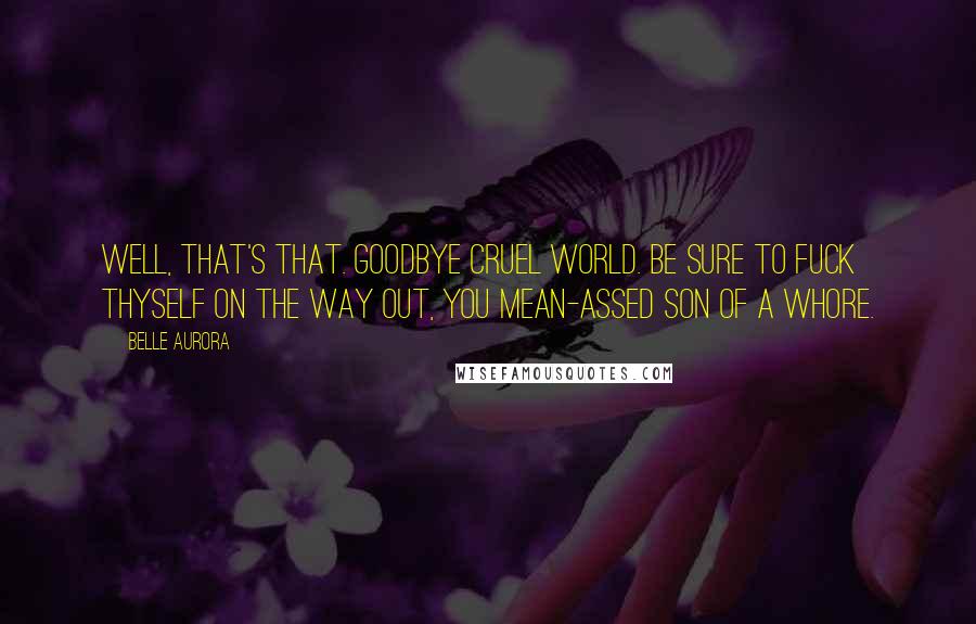 Belle Aurora Quotes: Well, that's that. Goodbye cruel world. Be sure to fuck thyself on the way out, you mean-assed son of a whore.
