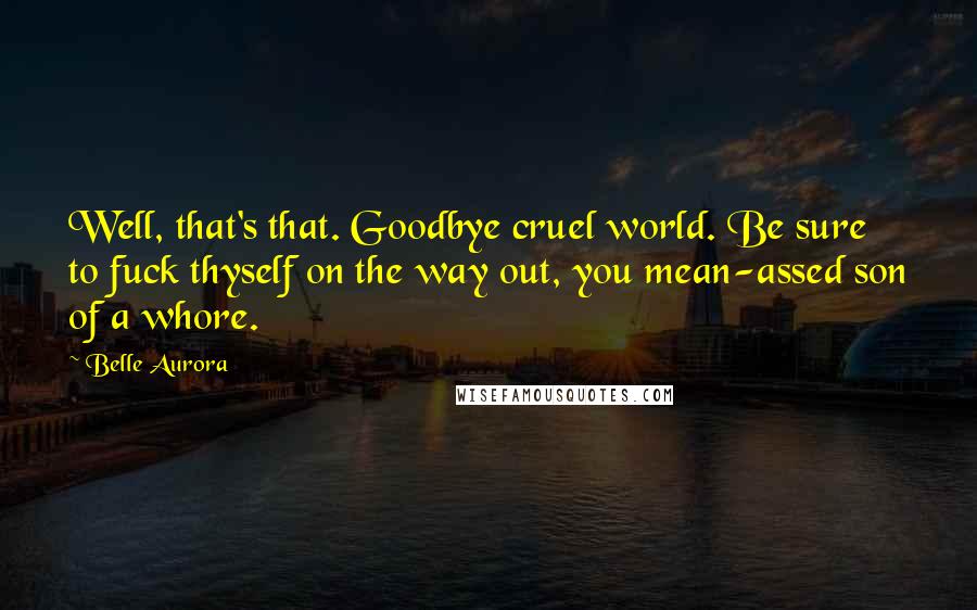 Belle Aurora Quotes: Well, that's that. Goodbye cruel world. Be sure to fuck thyself on the way out, you mean-assed son of a whore.