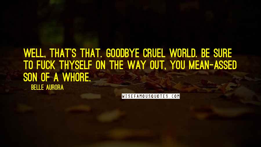 Belle Aurora Quotes: Well, that's that. Goodbye cruel world. Be sure to fuck thyself on the way out, you mean-assed son of a whore.