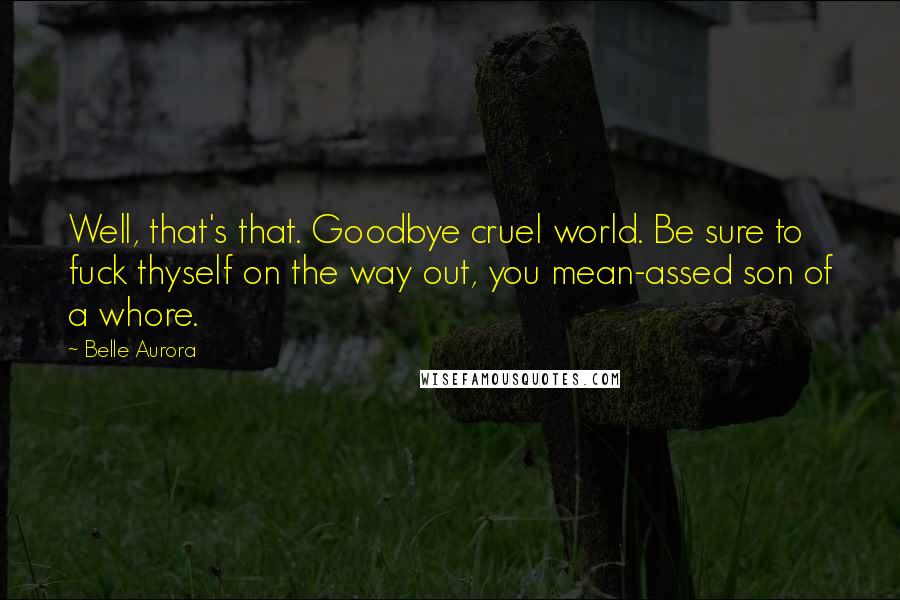 Belle Aurora Quotes: Well, that's that. Goodbye cruel world. Be sure to fuck thyself on the way out, you mean-assed son of a whore.