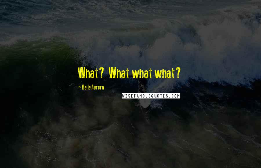 Belle Aurora Quotes: What? What what what?
