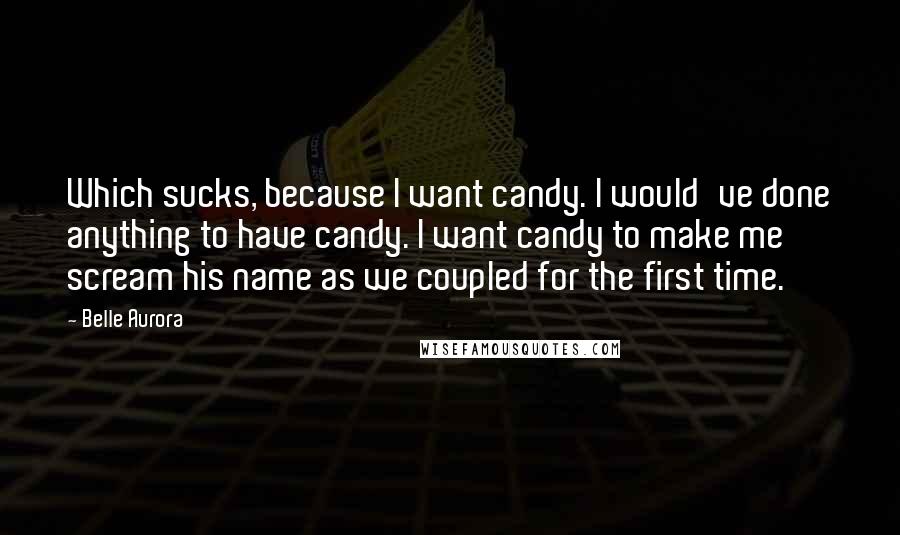 Belle Aurora Quotes: Which sucks, because I want candy. I would've done anything to have candy. I want candy to make me scream his name as we coupled for the first time.