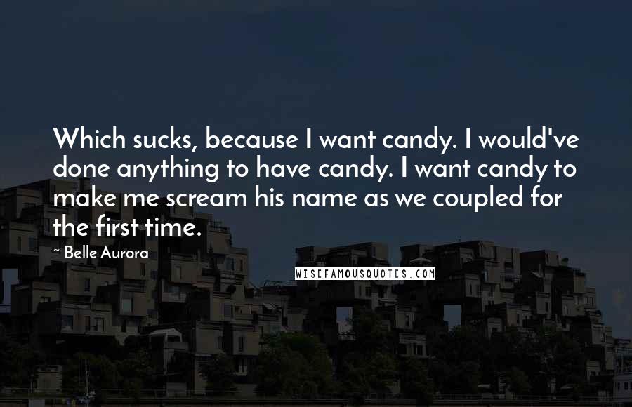 Belle Aurora Quotes: Which sucks, because I want candy. I would've done anything to have candy. I want candy to make me scream his name as we coupled for the first time.