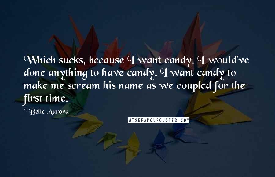 Belle Aurora Quotes: Which sucks, because I want candy. I would've done anything to have candy. I want candy to make me scream his name as we coupled for the first time.