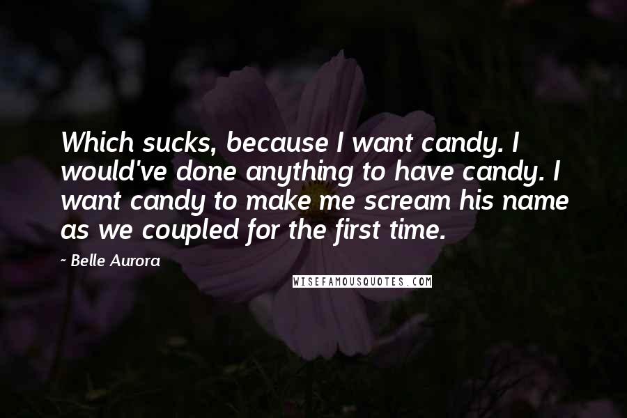 Belle Aurora Quotes: Which sucks, because I want candy. I would've done anything to have candy. I want candy to make me scream his name as we coupled for the first time.