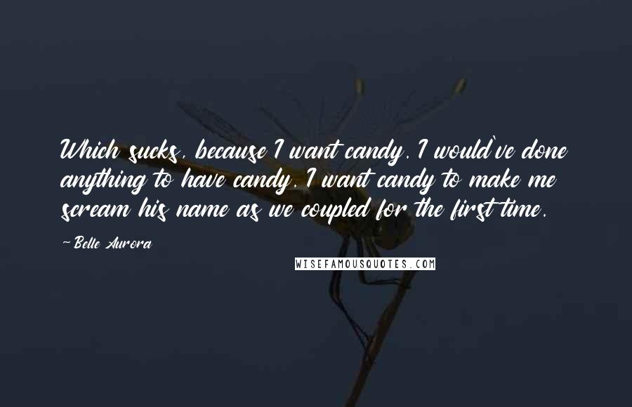 Belle Aurora Quotes: Which sucks, because I want candy. I would've done anything to have candy. I want candy to make me scream his name as we coupled for the first time.