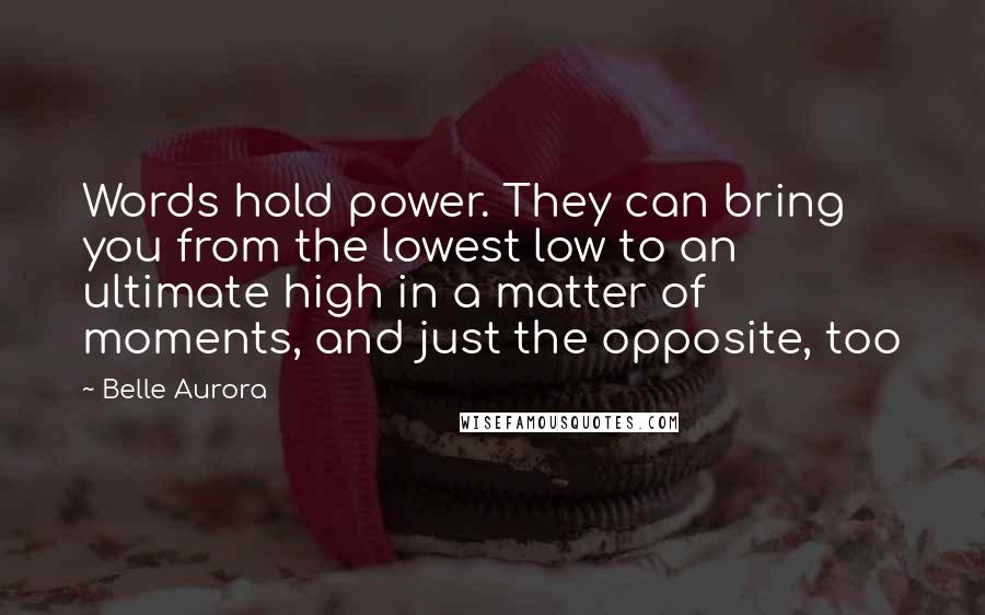 Belle Aurora Quotes: Words hold power. They can bring you from the lowest low to an ultimate high in a matter of moments, and just the opposite, too