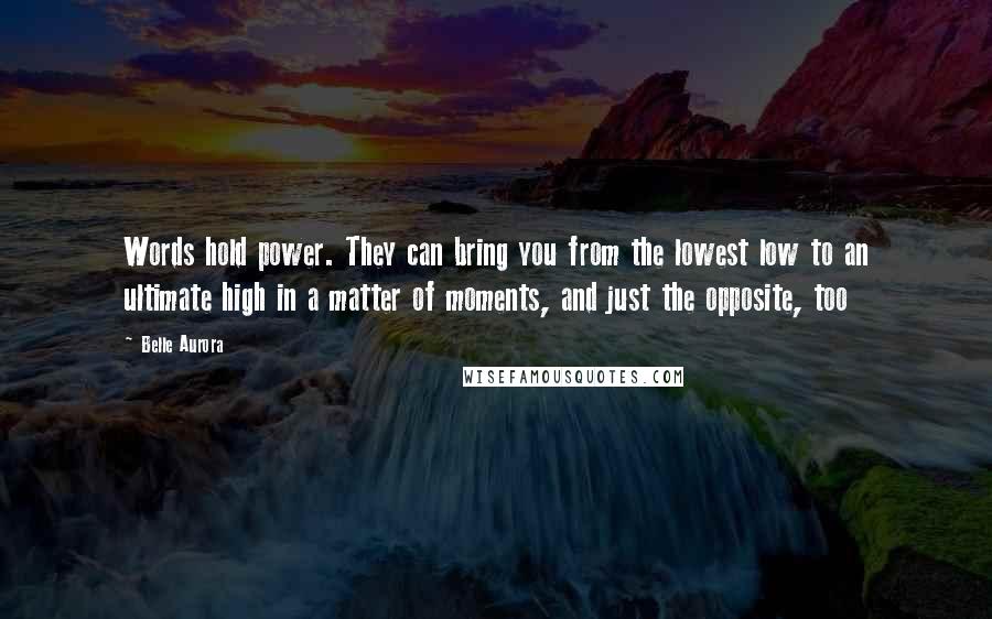 Belle Aurora Quotes: Words hold power. They can bring you from the lowest low to an ultimate high in a matter of moments, and just the opposite, too