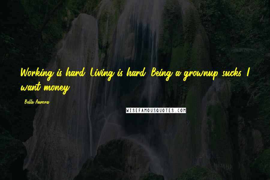 Belle Aurora Quotes: Working is hard. Living is hard. Being a grownup sucks. I want money.